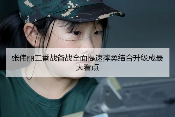 张伟丽二番战备战全面提速摔柔结合升级成最大看点