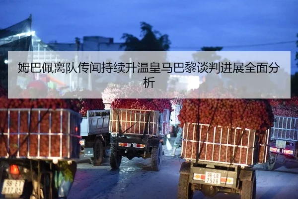 姆巴佩离队传闻持续升温皇马巴黎谈判进展全面分析