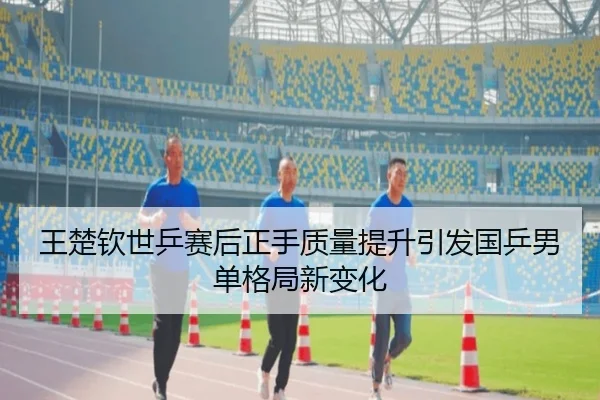 王楚钦世乒赛后正手质量提升引发国乒男单格局新变化
